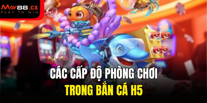 Các cấp độ phòng chơi trong bắn cá H5