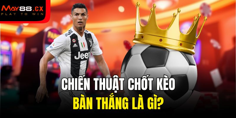 Chiến thuật chốt kèo bàn thắng là gì?