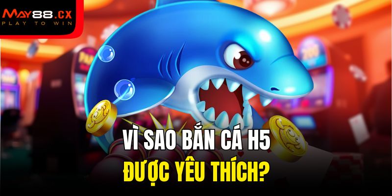 Vì sao bắn cá H5 được yêu thích?